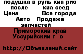 подушка в руль киа рио 3 после 2015. киа сеед › Цена ­ 8 000 - Все города Авто » Продажа запчастей   . Приморский край,Уссурийский г. о. 